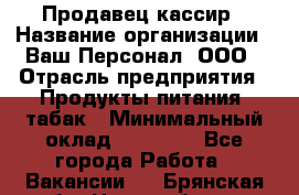 Продавец-кассир › Название организации ­ Ваш Персонал, ООО › Отрасль предприятия ­ Продукты питания, табак › Минимальный оклад ­ 30 000 - Все города Работа » Вакансии   . Брянская обл.,Новозыбков г.